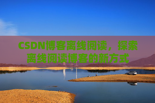 CSDN博客离线阅读，探索离线阅读博客的新方式